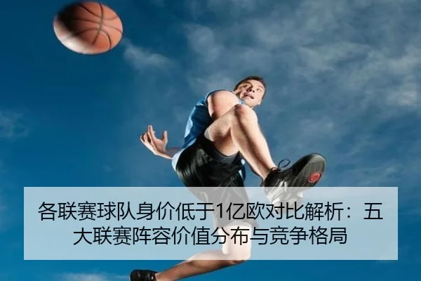 各联赛球队身价低于1亿欧对比解析:五大联赛阵容价值分布与竞争格局